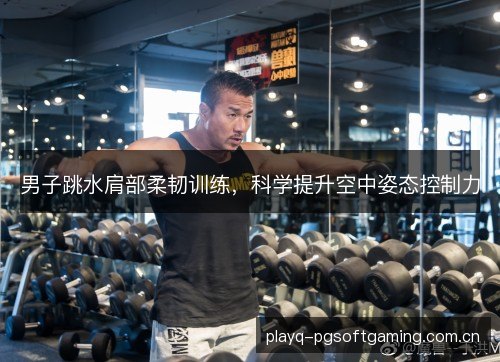 男子跳水肩部柔韧训练,科学提升空中姿态控制力 男子跳水肩部柔韧训练,科学提升空中姿态控制力