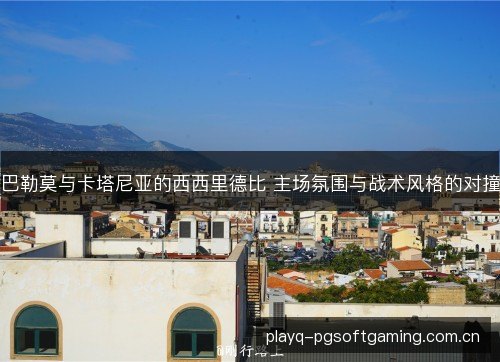 巴勒莫与卡塔尼亚的西西里德比 主场氛围与战术风格的对撞 巴勒莫与卡塔尼亚的西西里德比 主场氛围与战术风格的对撞